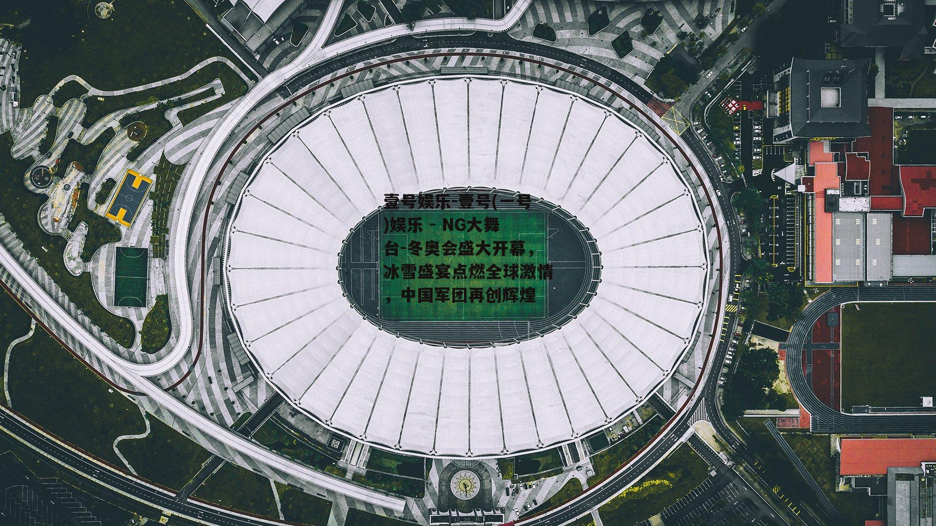 壹号娱乐-壹号(一号)娱乐 - NG大舞台-冬奥会盛大开幕，冰雪盛宴点燃全球激情，中国军团再创辉煌